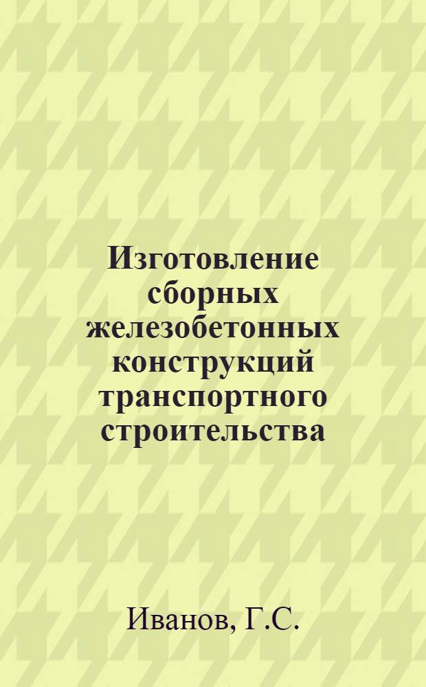 Изготовление сборных железобетонных конструкций транспортного строительства : Справочник