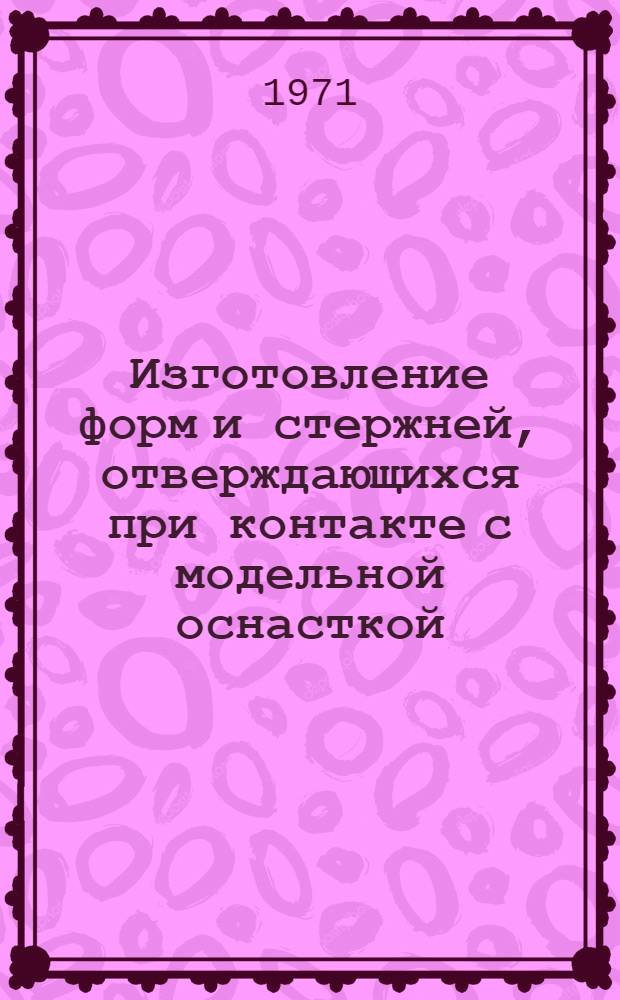 Изготовление форм и стержней, отверждающихся при контакте с модельной оснасткой : Материалы семинара. Дек. 1971 г