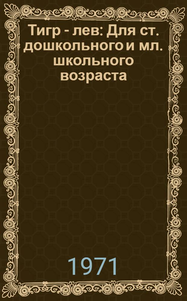 Тигр - лев : Для ст. дошкольного и мл. школьного возраста