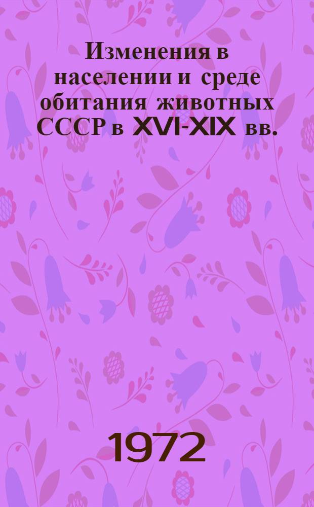 Изменения в населении и среде обитания животных СССР в XVI-XIX вв. : Европейская часть СССР : (Материалы конф., дек. 1972 г.)