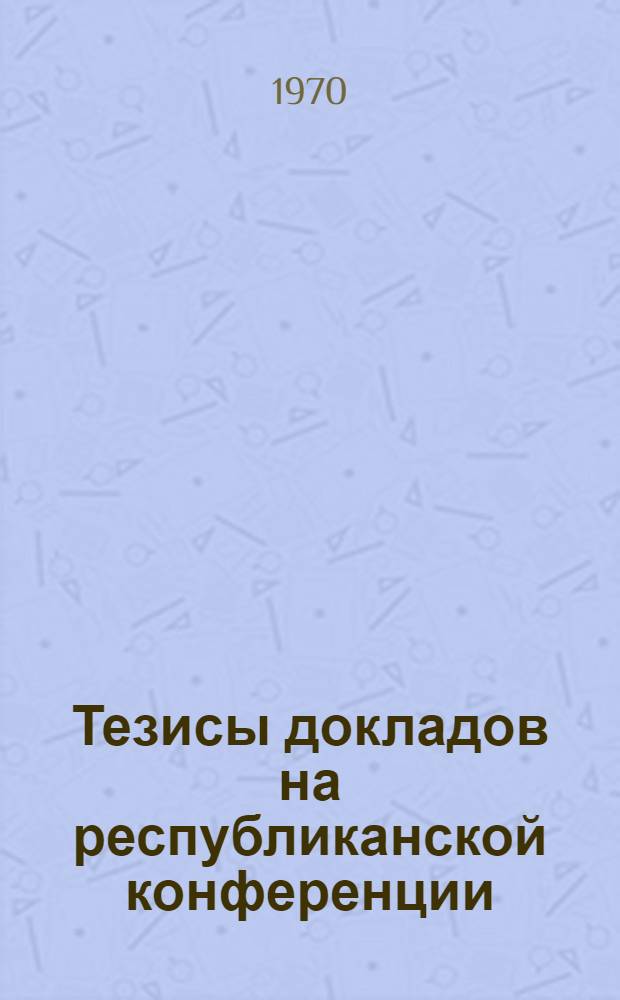 Тезисы докладов на республиканской конференции : [Вып. 1]-. [Вып. 1] : Секции 1-2