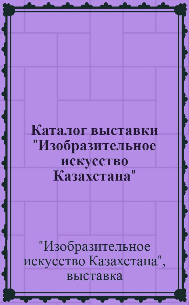 Каталог выставки "Изобразительное искусство Казахстана" : Живопись. Скульптура. Графика. Декоративное искусство