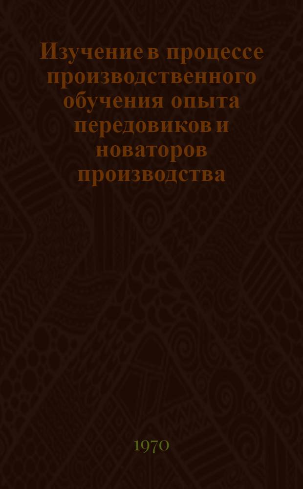 Изучение в процессе производственного обучения опыта передовиков и новаторов производства : Метод. материалы