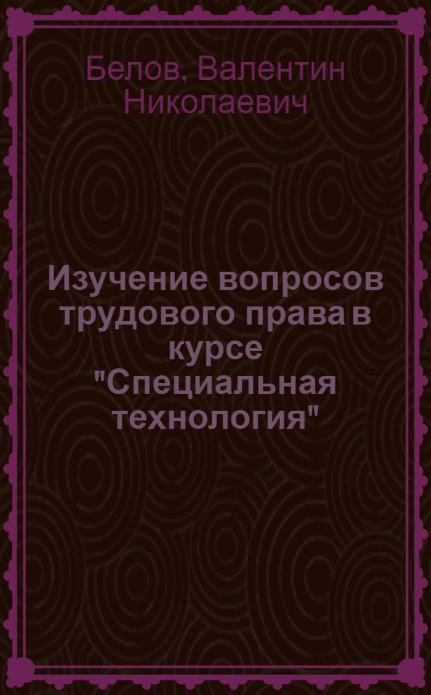 Изучение вопросов трудового права в курсе "Специальная технология" : Метод. рекомендации