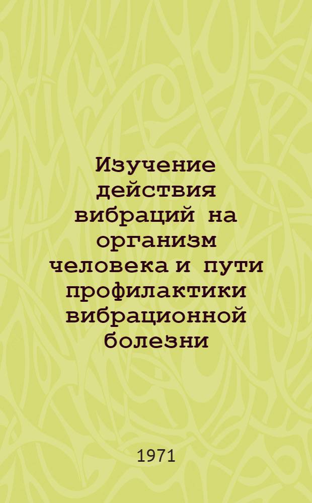 Изучение действия вибраций на организм человека и пути профилактики вибрационной болезни : Материалы всесоюз. науч.-практ. конф., г. Москва, 23-25 ноября 1971 г