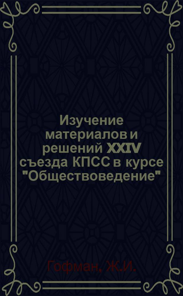 Изучение материалов и решений XXIV съезда КПСС в курсе "Обществоведение" : (Метод. рекомендации в помощь преподавателям обществ. дисциплин)