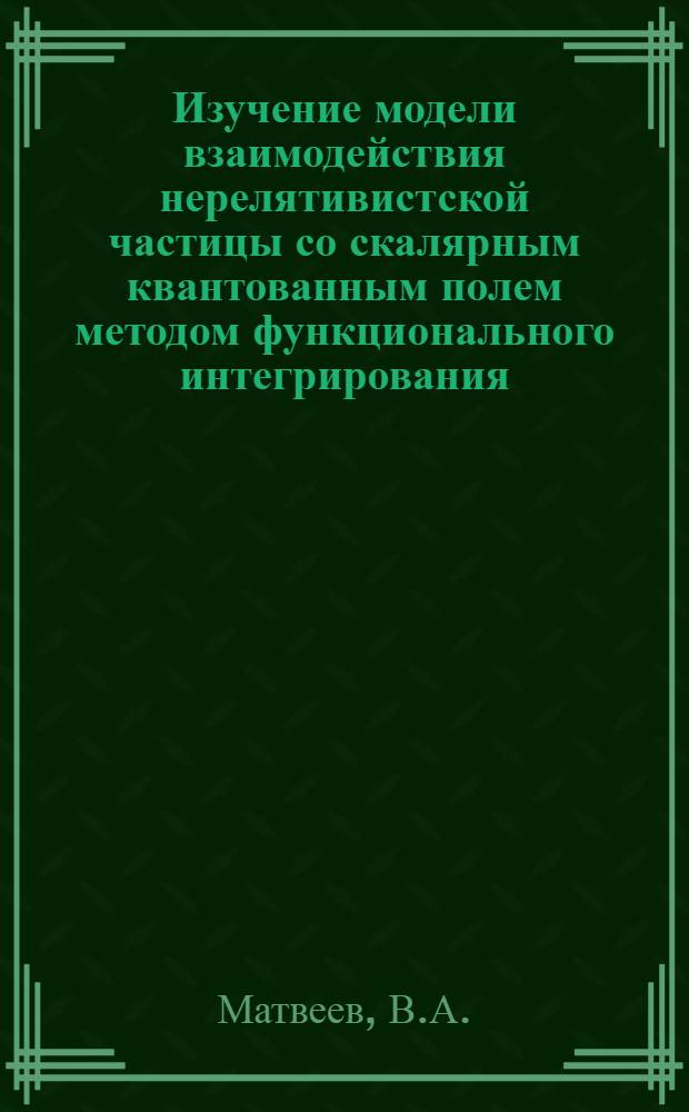 Изучение модели взаимодействия нерелятивистской частицы со скалярным квантованным полем методом функционального интегрирования : (Докл. на Междунар. конф. по мат. проблемам квантовой теории поля и квантовой статистики. 12-19 дек. 1972 г. Москва)