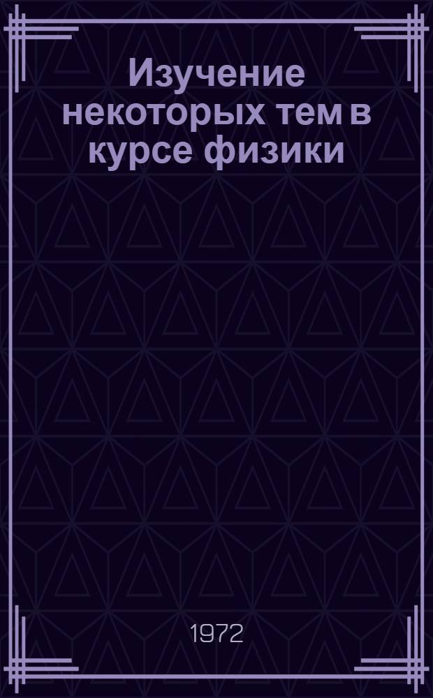 Изучение некоторых тем в курсе физики : Метод. пособие для учителей физики : Сборник статей