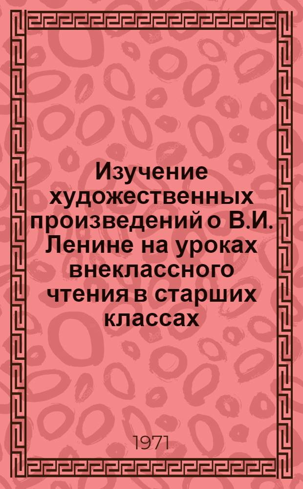 Изучение художественных произведений о В.И. Ленине на уроках внеклассного чтения в старших классах : (Метод. письмо)