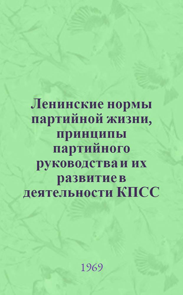 Ленинские нормы партийной жизни, принципы партийного руководства и их развитие в деятельности КПСС : (Доклад на Обл. теорет. конференции, посвящ. 100-летию со дня рождения В.И. Ленина)