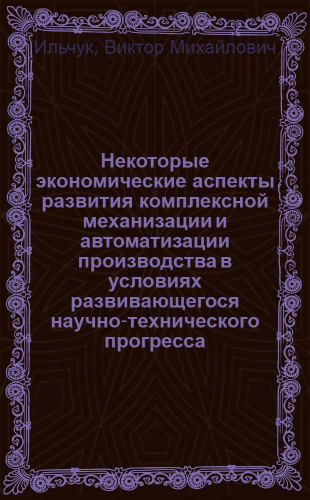 Некоторые экономические аспекты развития комплексной механизации и автоматизации производства в условиях развивающегося научно-технического прогресса : (На примере молочной пром-сти)