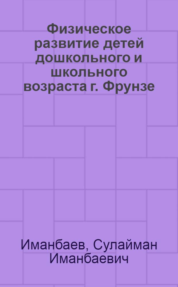 Физическое развитие детей дошкольного и школьного возраста г. Фрунзе : По данным обследования 1967-1968 гг