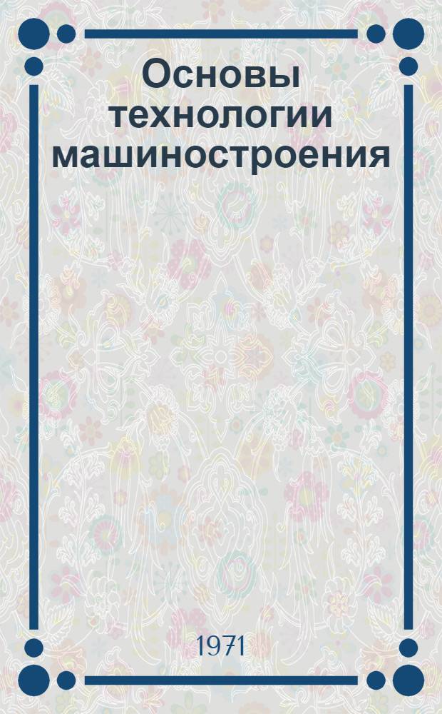 Основы технологии машиностроения : Конспект лекций : Для студентов специальностей "Технология машиностроения, металлорежущие станки и инструменты" (0501); "Горные машины" (0506); "Подъемно-трансп. машины и оборудование" (0510) : Ч. 1-