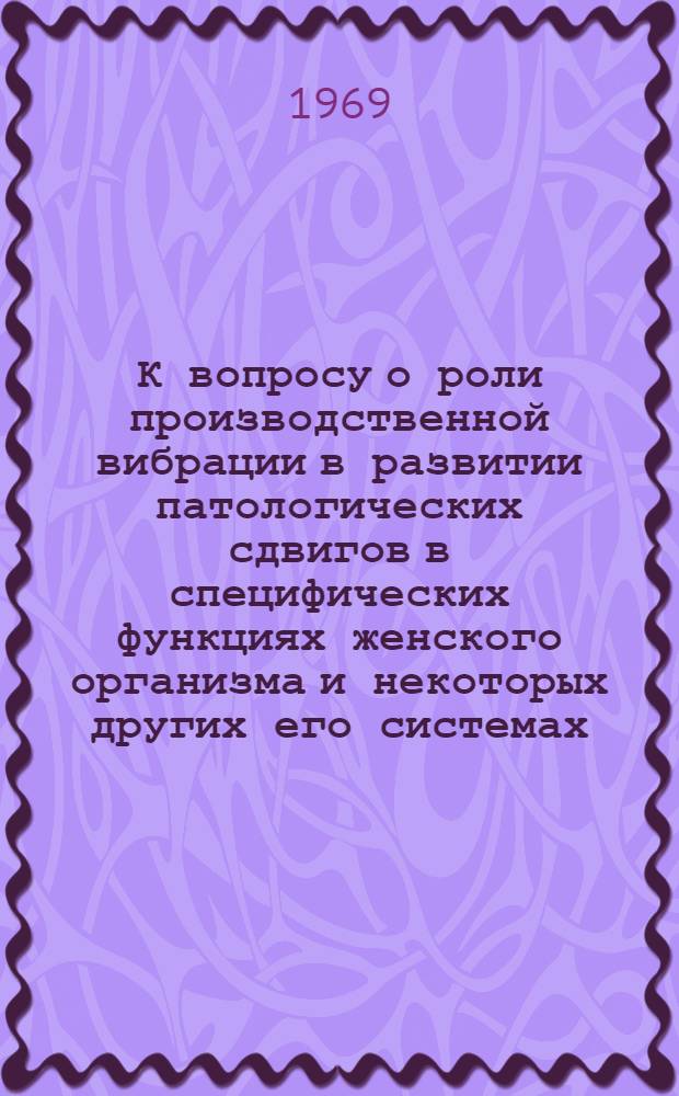 К вопросу о роли производственной вибрации в развитии патологических сдвигов в специфических функциях женского организма и некоторых других его системах : Автореф. дис. на соискание учен. степени канд. мед. наук : (750)