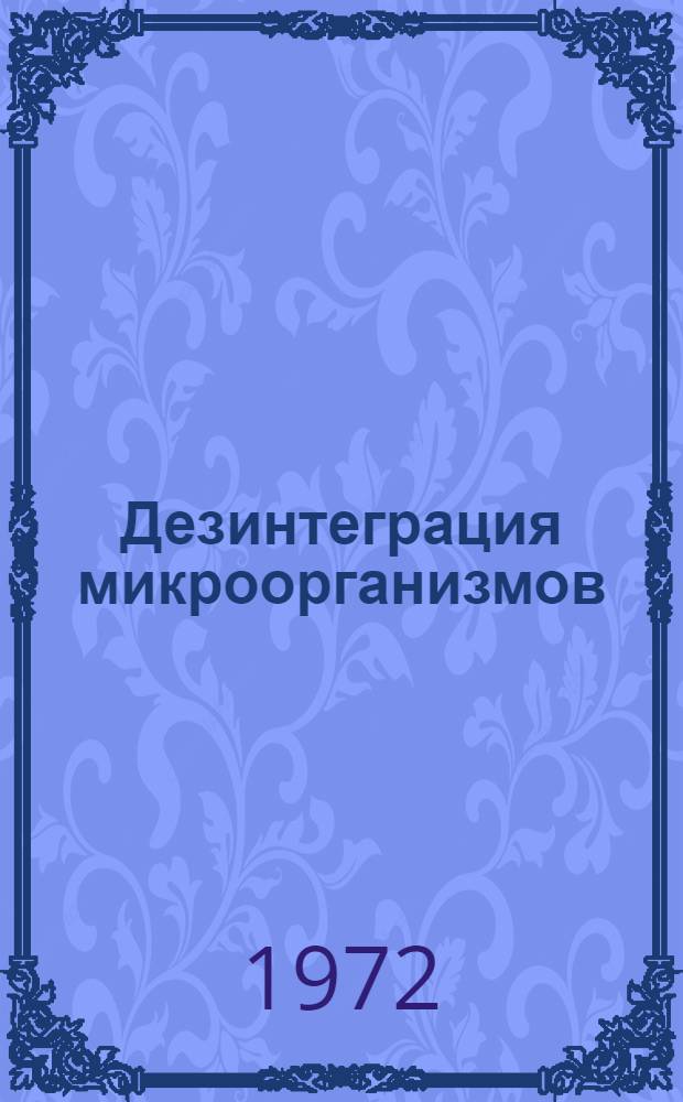 Дезинтеграция микроорганизмов : Материалы Всесоюз. конф. по дезинтеграции микроорганизмов. (25-27 окт. 1072 г.)