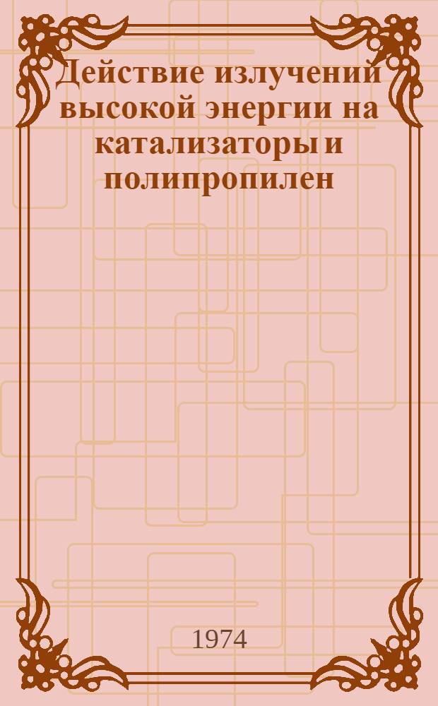 Действие излучений высокой энергии на катализаторы и полипропилен : Сборник статей