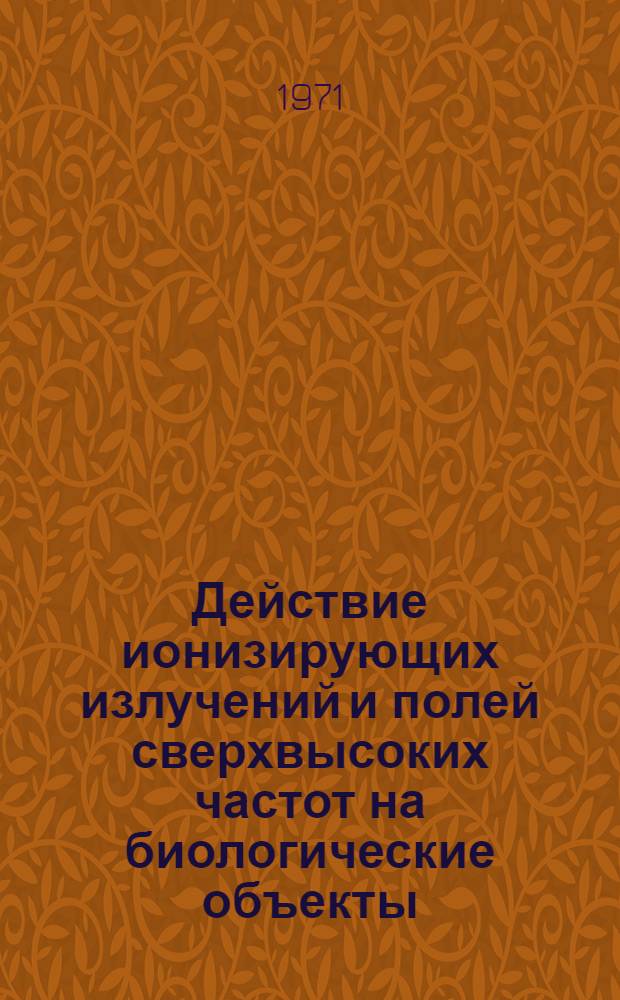 Действие ионизирующих излучений и полей сверхвысоких частот на биологические объекты : Сборник статей