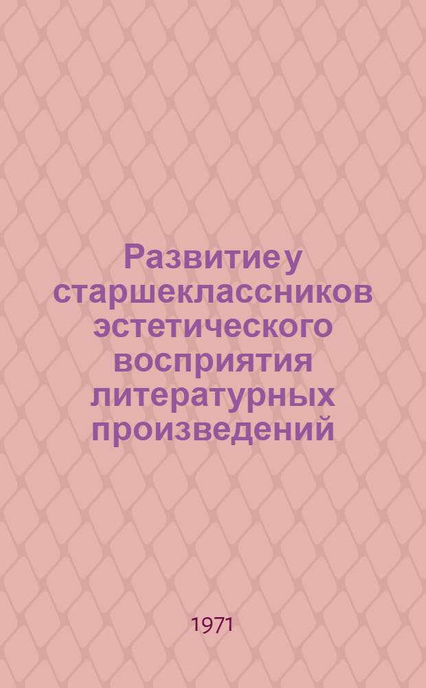 Развитие у старшеклассников эстетического восприятия литературных произведений : К III Всерос. симпозиуму молодых ученых (июль 1971 г.)