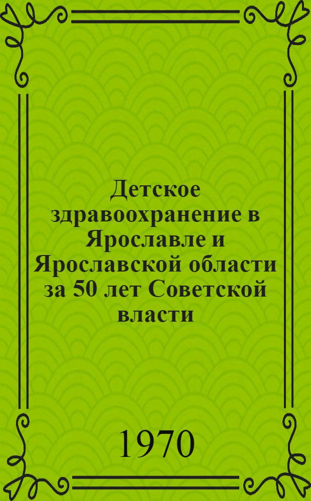 Детское здравоохранение в Ярославле и Ярославской области за 50 лет Советской власти : Сборник статей
