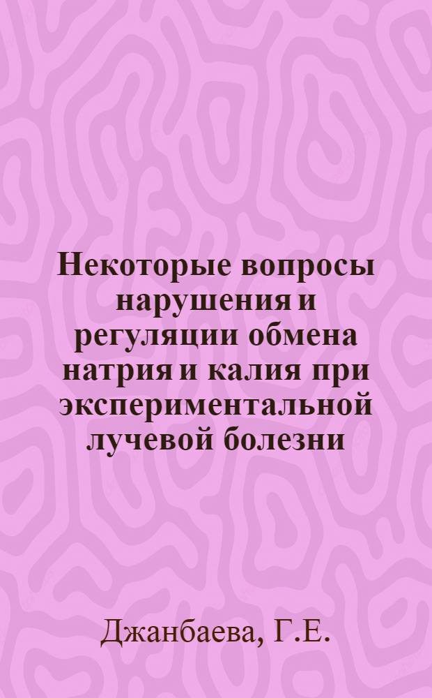 Некоторые вопросы нарушения и регуляции обмена натрия и калия при экспериментальной лучевой болезни : Автореф. дис. на соискание учен. степени канд. мед. наук : (769)