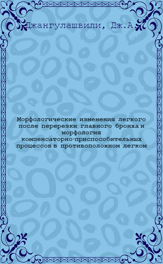 Морфологические изменения легкого после перерезки главного бронха и морфология компенсаторно-приспособительных процессов в противоположном легком : (Эксперим. исследование) : Автореф. дис. на соискание учен. степени канд. мед. наук : (777)