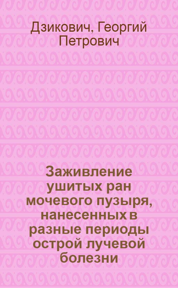 Заживление ушитых ран мочевого пузыря, нанесенных в разные периоды острой лучевой болезни : (Эксперим. исследование) : Автореф. дис. на соиск. учен. степени канд. мед. наук : (14.00.27)