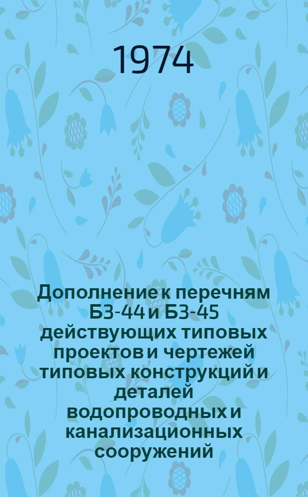 Дополнение к перечням Б3-44 и Б3-45 действующих типовых проектов и чертежей типовых конструкций и деталей водопроводных и канализационных сооружений