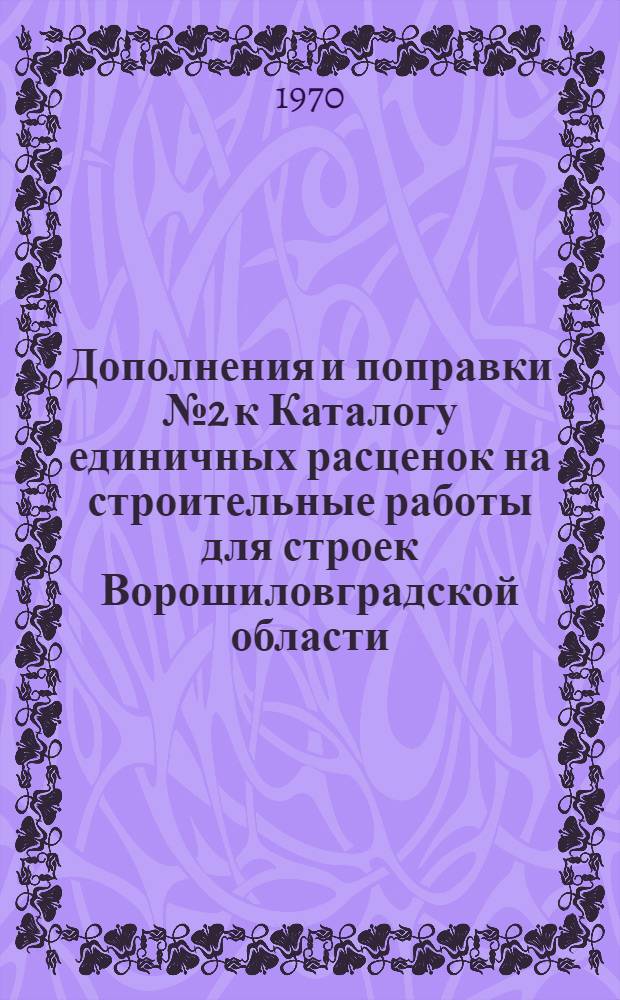 Дополнения и поправки № 2 к Каталогу единичных расценок на строительные работы для строек Ворошиловградской области : Утв. исполкомом Ворошиловгр. облсовета депутатов трудящихся 4/VIII 1970 г. [Дополнения и изменения № 1 к Каталогу ЕРЕР на строительные работы для строек Ворошиловградской области УССР]