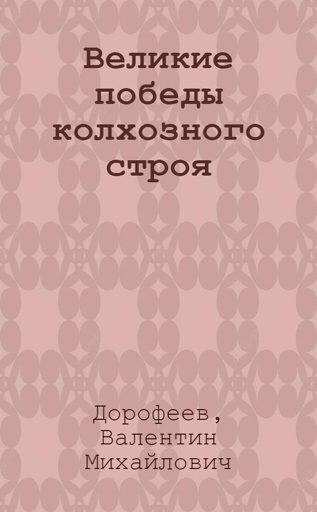 Великие победы колхозного строя : (В помощь лектору, агитатору, политинформатору по вопросам экономики сел. хоз-ва)