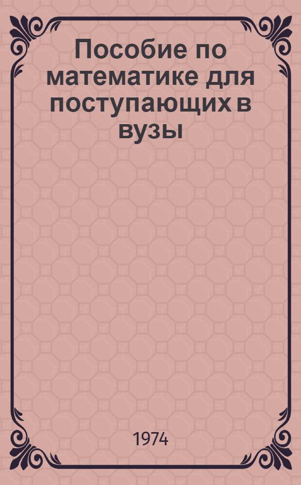 Пособие по математике для поступающих в вузы : Избр. вопросы элементарной математики