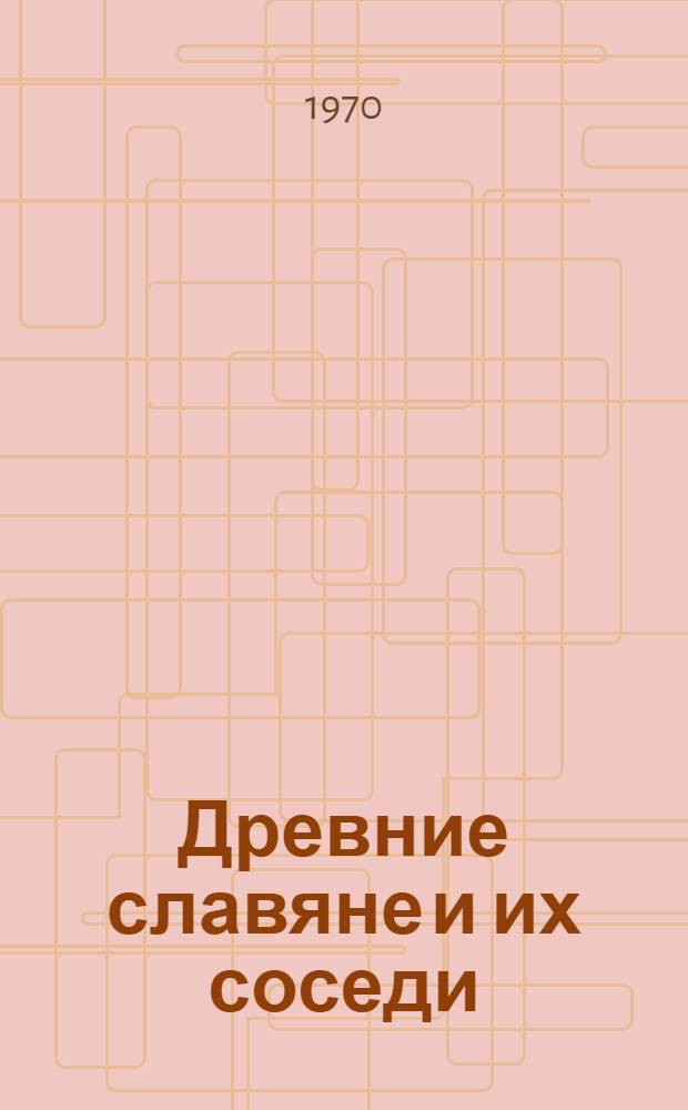 Древние славяне и их соседи : Сборник статей : Посвящен 60-летию со дня рождения и 40-летия науч. деятельности чл.-кор. АН СССР П.Н. Третьякова
