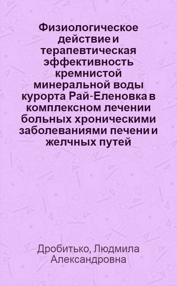 Физиологическое действие и терапевтическая эффективность кремнистой минеральной воды курорта Рай-Еленовка в комплексном лечении больных хроническими заболеваниями печени и желчных путей : (Эксперим.-клинич. исследование) : Автореф. дис. на соискание учен. степени канд. мед. наук : (754)