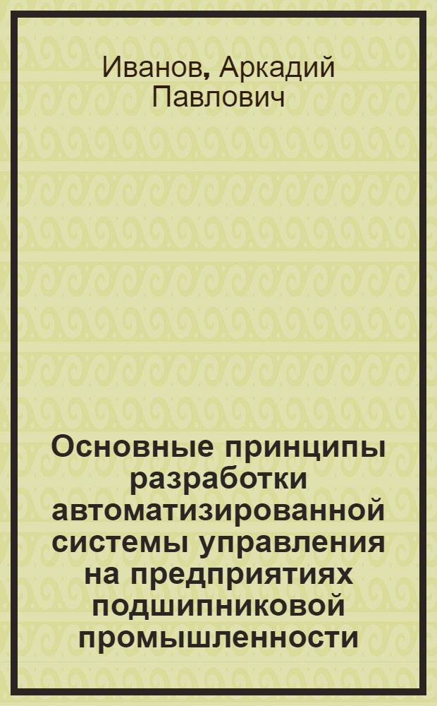 Основные принципы разработки автоматизированной системы управления на предприятиях подшипниковой промышленности : (Обзор)