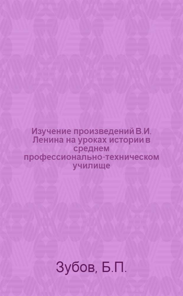 Изучение произведений В.И. Ленина на уроках истории в среднем профессионально-техническом училище : (Метод. рекомендации)