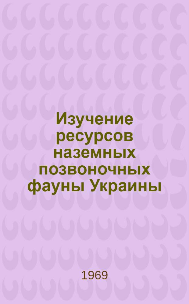 Изучение ресурсов наземных позвоночных фауны Украины : Материалы Респ. координац. совещания по проблеме "Биол. основы освоения, преобразования и охраны животного мира". 29-31 янв. 1969 г