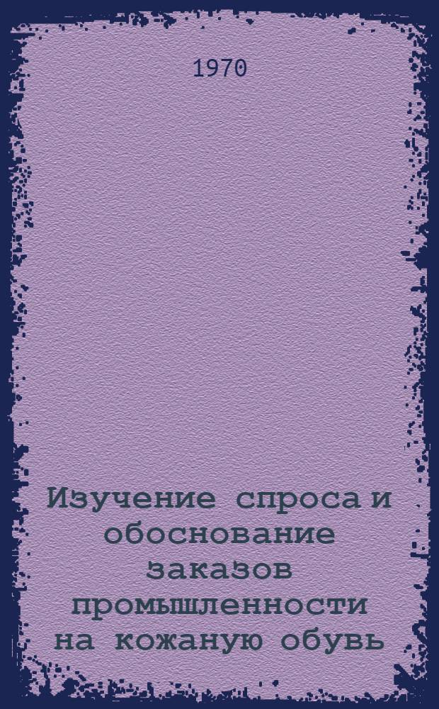 Изучение спроса и обоснование заказов промышленности на кожаную обувь : (Метод. указания)