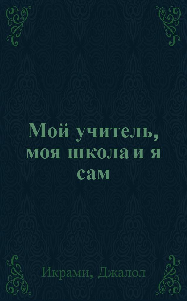 Мой учитель, моя школа и я сам : Повесть о Садриддине Айни : Для сред. и ст. возраста