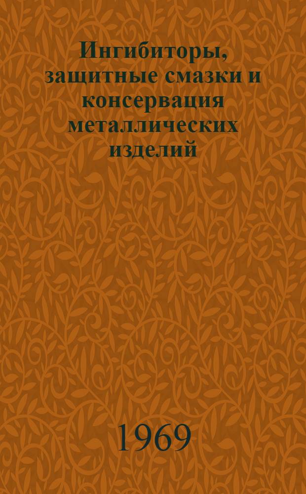 Ингибиторы, защитные смазки и консервация металлических изделий : (Тезисы докладов и сообщ. на семинаре 22-26 сент. 1969 г.) : Т. 1-