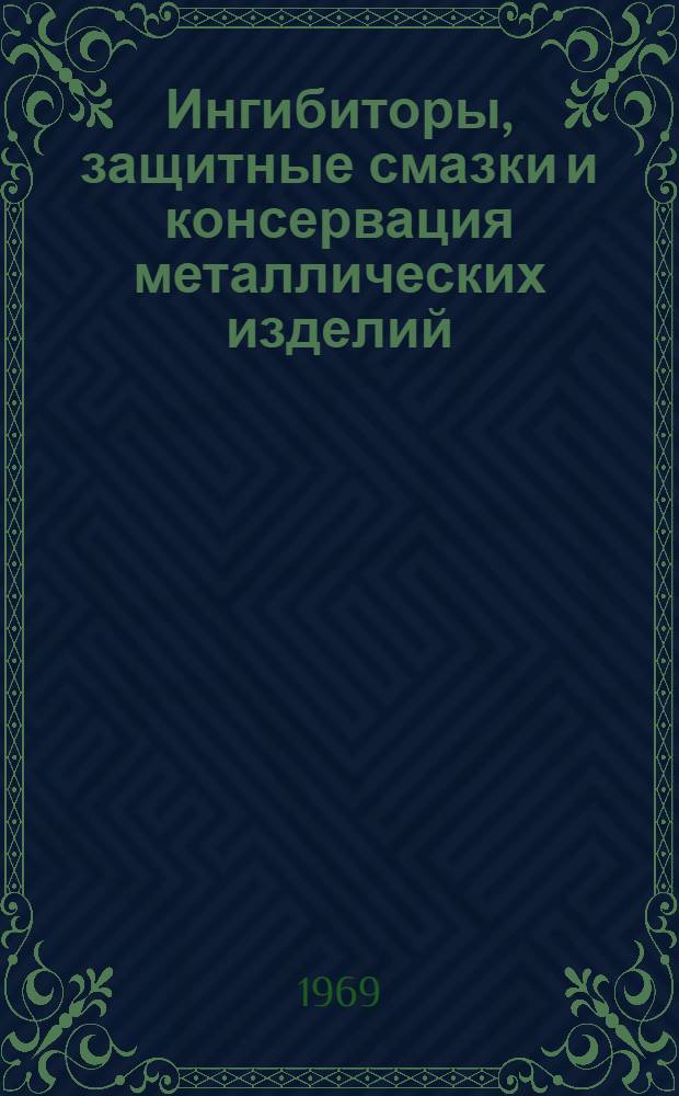 Ингибиторы, защитные смазки и консервация металлических изделий : (Тезисы докладов и сообщ. на семинаре 22-26 сент. 1969 г.) Т. 1-. Т. 1