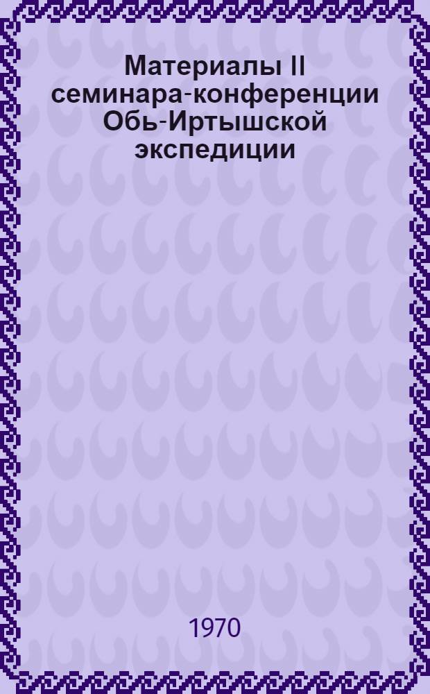 Материалы II семинара-конференции Обь-Иртышской экспедиции : Вып. 1-