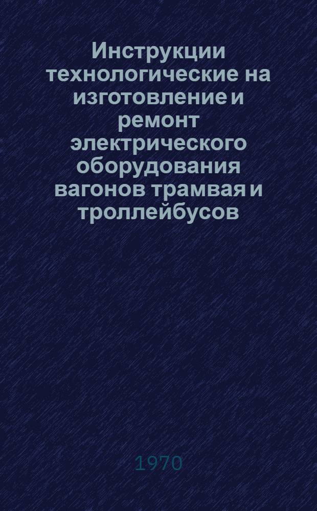 Инструкции технологические на изготовление и ремонт электрического оборудования вагонов трамвая и троллейбусов : Утв. 27/VIII 1968 г. Ч. 1-2. Ч. 2