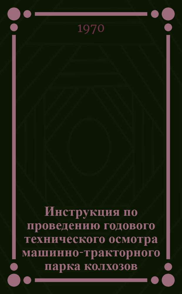 Инструкция по проведению годового технического осмотра машинно-тракторного парка колхозов, совхозов и других государственных сельскохозяйственных организаций и предприятий : Утв. 4/IX 1970 г