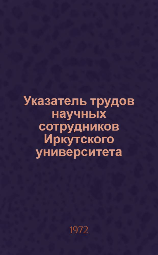 Указатель трудов научных сотрудников Иркутского университета (1918-1968) : Естеств. науки Ч. 1-. Ч. 1 : Математика. Физика. Химия