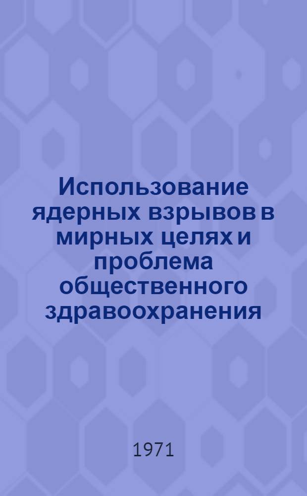Использование ядерных взрывов в мирных целях и проблема общественного здравоохранения : Сборник статей : Перевод : Вып. 1-