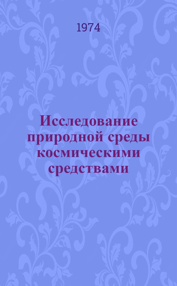 Исследование природной среды космическими средствами : Докл. сов. ученых на совещ. Сов.-амер. рабочей группы по исследованию природной среды с помощью косм. средств. Москва, 12-17 февр. 1973 г