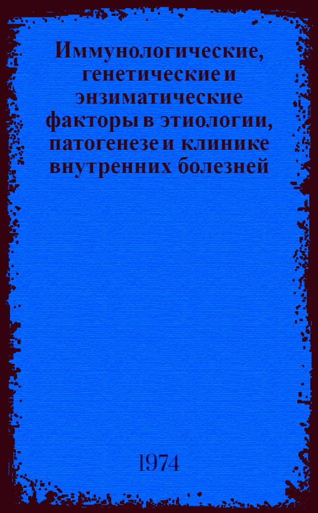 Иммунологические, генетические и энзиматические факторы в этиологии, патогенезе и клинике внутренних болезней : Новое в диагностике и лечении Тезисы XVII Всесоюз. съезда терапевтов. 4-10 дек. 1974 г. [Т. 1]