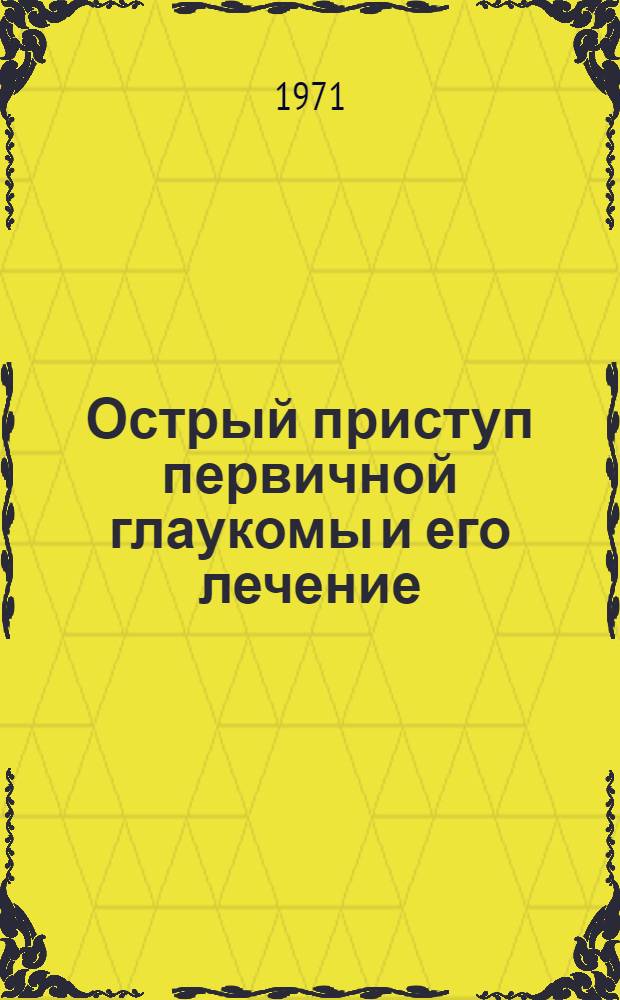 Острый приступ первичной глаукомы и его лечение : Автореф. дис. на соискание учен. степени д-ра мед. наук : (757)