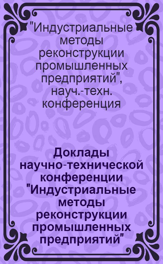 Доклады научно-технической конференции "Индустриальные методы реконструкции промышленных предприятий". Челябинск, 1974
