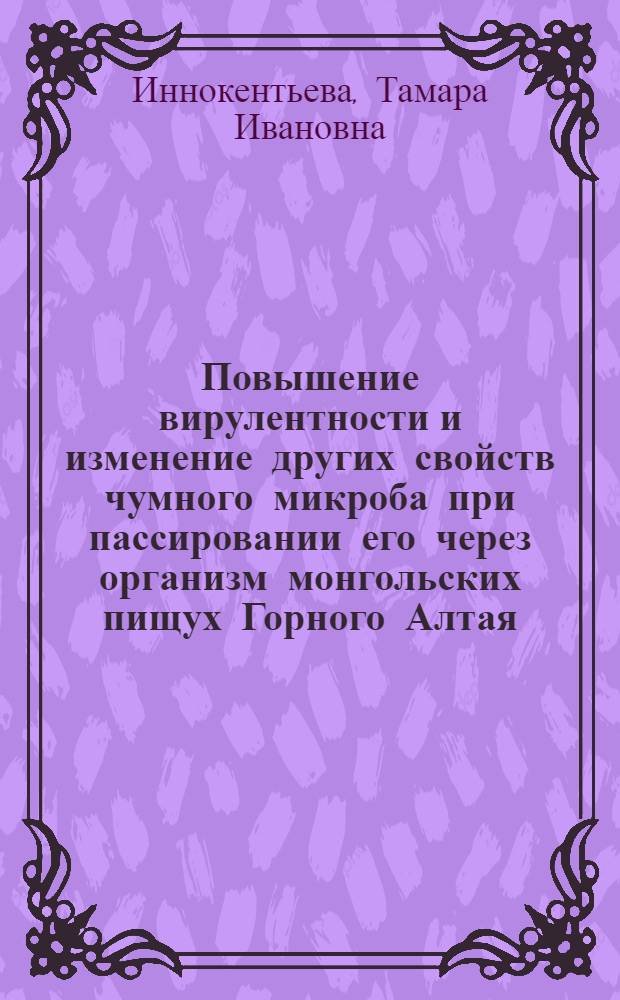 Повышение вирулентности и изменение других свойств чумного микроба при пассировании его через организм монгольских пищух Горного Алтая : Автореф. дис. на соискание учен. степени канд. мед. наук : (03.096)