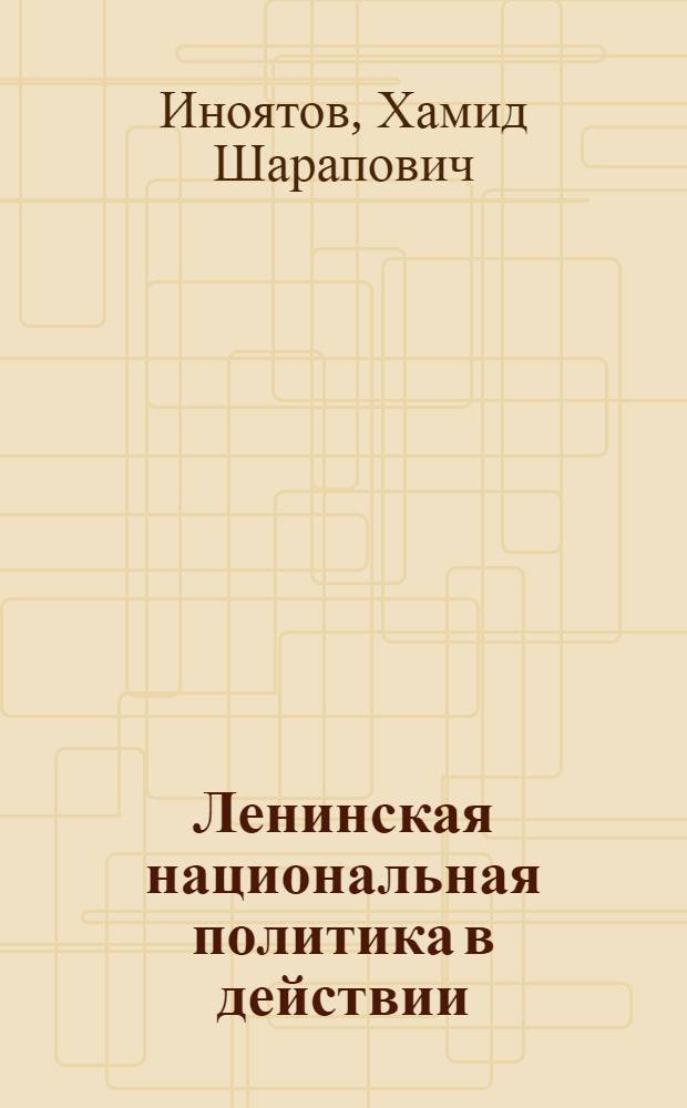 Ленинская национальная политика в действии : (Ответ идеологам антикоммунизма, извращающим ист. опыт стр-ва социализма в республиках Сред. Азии и Казахстане)